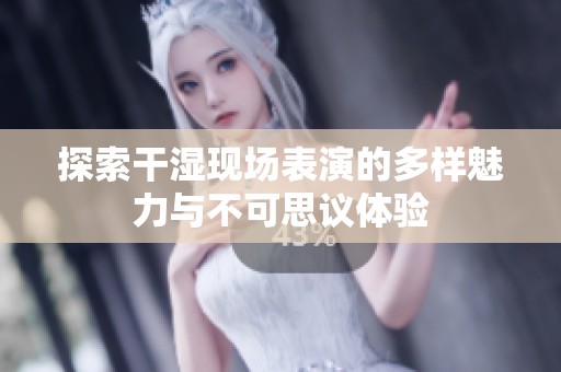 探索干湿现场表演的多样魅力与不可思议体验