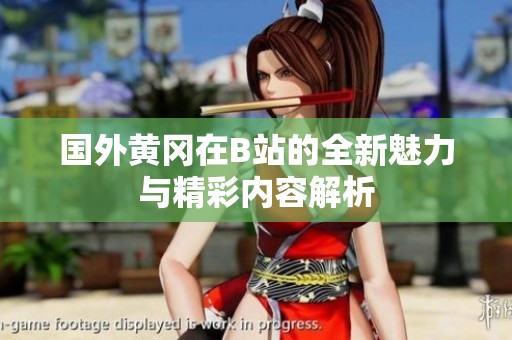 国外黄冈在B站的全新魅力与精彩内容解析