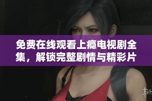 免费在线观看上瘾电视剧全集，解锁完整剧情与精彩片段