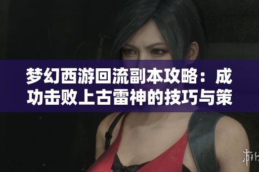 梦幻西游回流副本攻略：成功击败上古雷神的技巧与策略揭秘