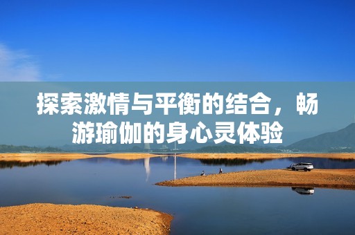 探索激情与平衡的结合，畅游瑜伽的身心灵体验