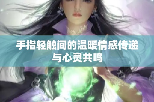 手指轻触间的温暖情感传递与心灵共鸣