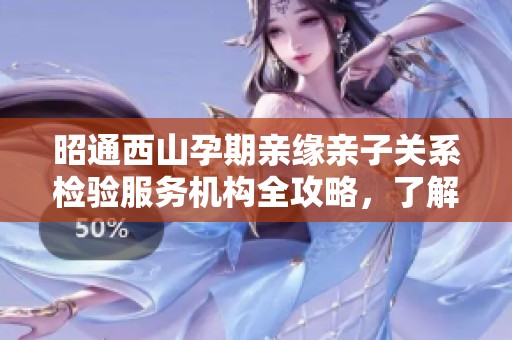 昭通西山孕期亲缘亲子关系检验服务机构全攻略，了解更多选择和信息