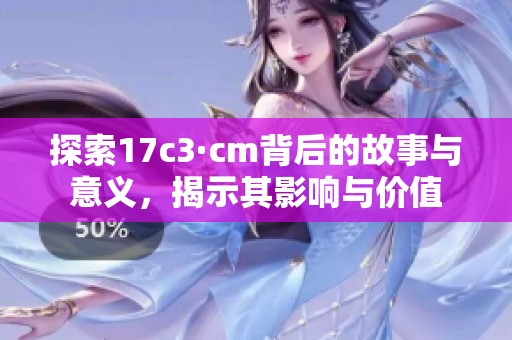 探索17c3·cm背后的故事与意义，揭示其影响与价值