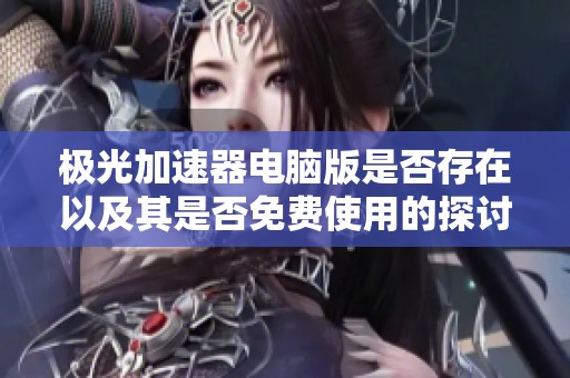极光加速器电脑版是否存在以及其是否免费使用的探讨