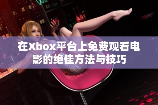 在Xbox平台上免费观看电影的绝佳方法与技巧