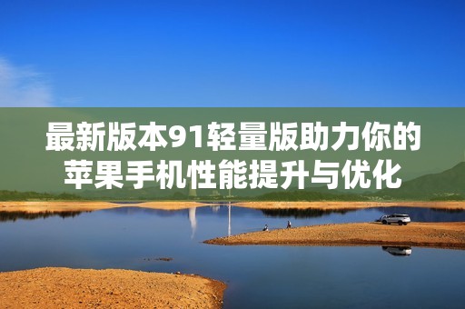 最新版本91轻量版助力你的苹果手机性能提升与优化