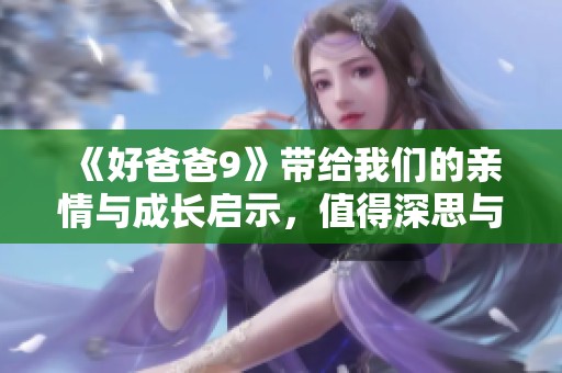 《好爸爸9》带给我们的亲情与成长启示，值得深思与分享