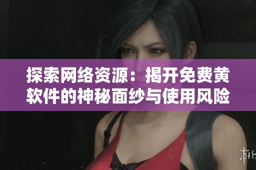 探索网络资源：揭开免费黄软件的神秘面纱与使用风险