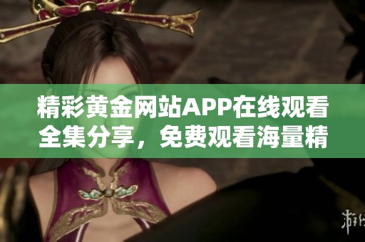 精彩黄金网站APP在线观看全集分享，免费观看海量精彩内容
