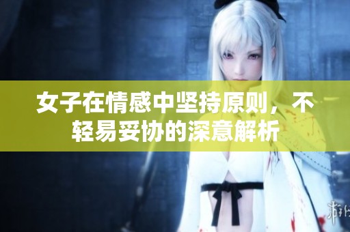 女子在情感中坚持原则，不轻易妥协的深意解析