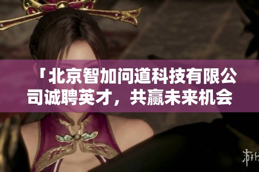 「北京智加问道科技有限公司诚聘英才，共赢未来机会」