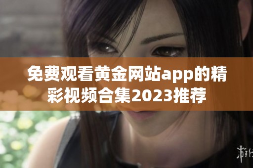 免费观看黄金网站app的精彩视频合集2023推荐