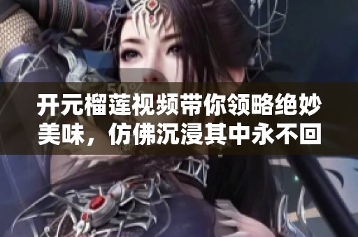 开元榴莲视频带你领略绝妙美味，仿佛沉浸其中永不回头