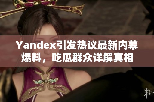 Yandex引发热议最新内幕爆料，吃瓜群众详解真相