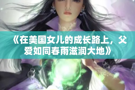 《在美国女儿的成长路上，父爱如同春雨滋润大地》