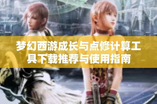 梦幻西游成长与点修计算工具下载推荐与使用指南