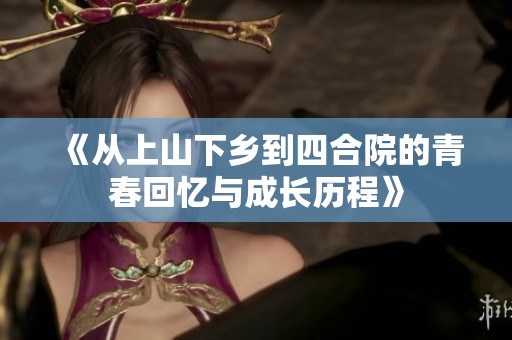 《从上山下乡到四合院的青春回忆与成长历程》