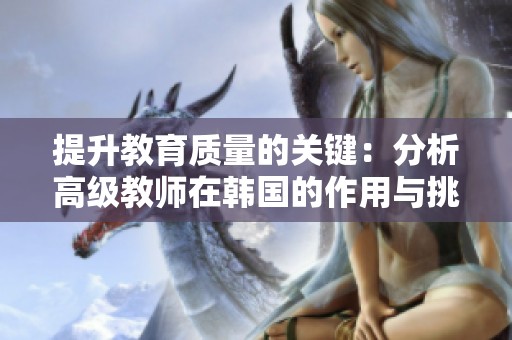 提升教育质量的关键：分析高级教师在韩国的作用与挑战