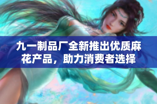 九一制品厂全新推出优质麻花产品，助力消费者选择