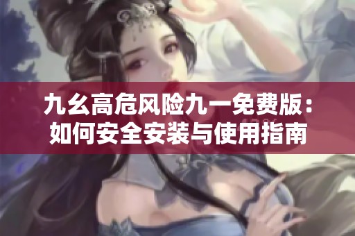 九幺高危风险九一免费版：如何安全安装与使用指南