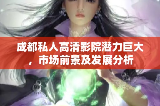成都私人高清影院潜力巨大，市场前景及发展分析