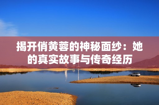 揭开俏黄蓉的神秘面纱：她的真实故事与传奇经历