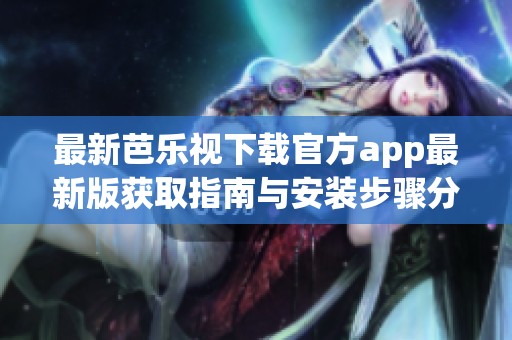 最新芭乐视下载官方app最新版获取指南与安装步骤分析