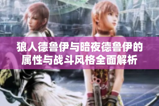 狼人德鲁伊与暗夜德鲁伊的属性与战斗风格全面解析