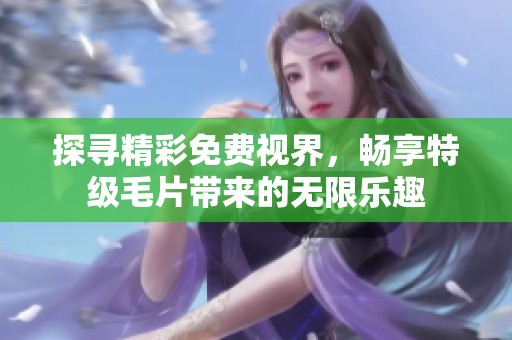 探寻精彩免费视界，畅享特级毛片带来的无限乐趣