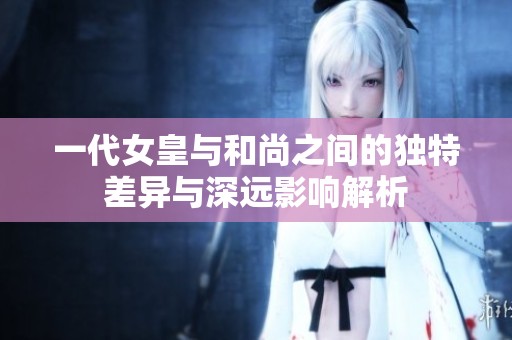 一代女皇与和尚之间的独特差异与深远影响解析