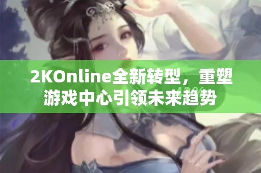 2KOnline全新转型，重塑游戏中心引领未来趋势