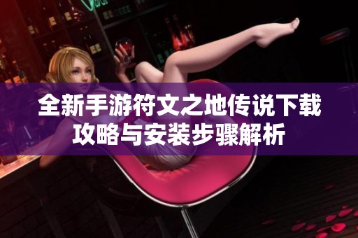 全新手游符文之地传说下载攻略与安装步骤解析