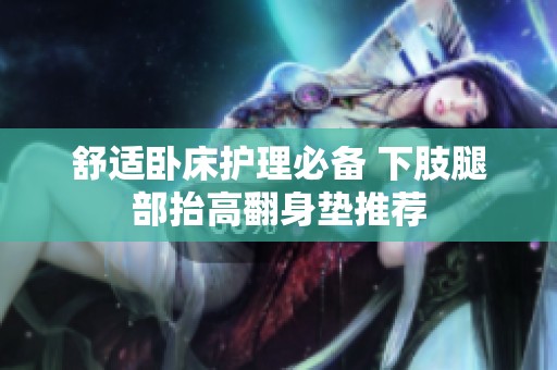 舒适卧床护理必备 下肢腿部抬高翻身垫推荐