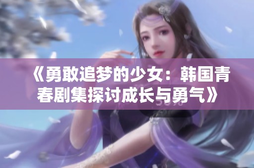 《勇敢追梦的少女：韩国青春剧集探讨成长与勇气》