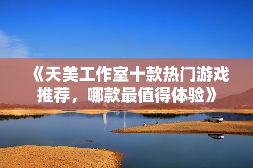 《天美工作室十款热门游戏推荐，哪款最值得体验》