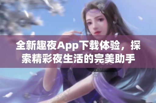 全新趣夜App下载体验，探索精彩夜生活的完美助手