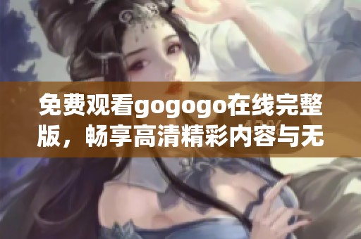 免费观看gogogo在线完整版，畅享高清精彩内容与无限乐趣