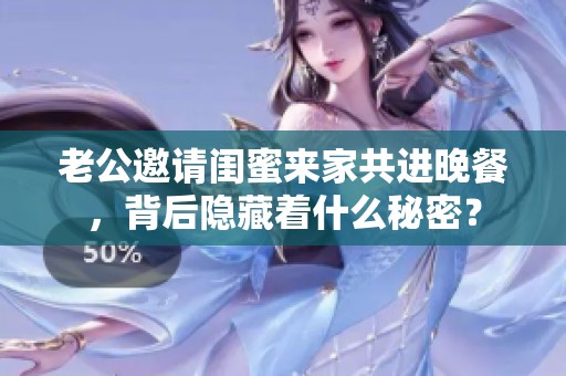 老公邀请闺蜜来家共进晚餐，背后隐藏着什么秘密？