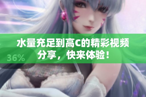 水量充足到高C的精彩视频分享，快来体验！