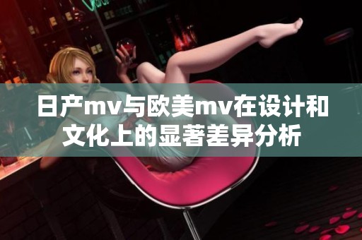 日产mv与欧美mv在设计和文化上的显著差异分析