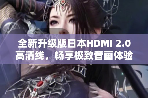 全新升级版日本HDMI 2.0高清线，畅享极致音画体验