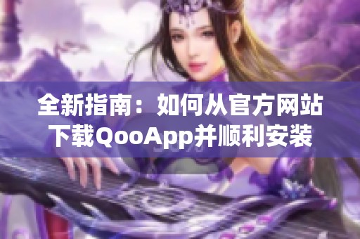 全新指南：如何从官方网站下载QooApp并顺利安装