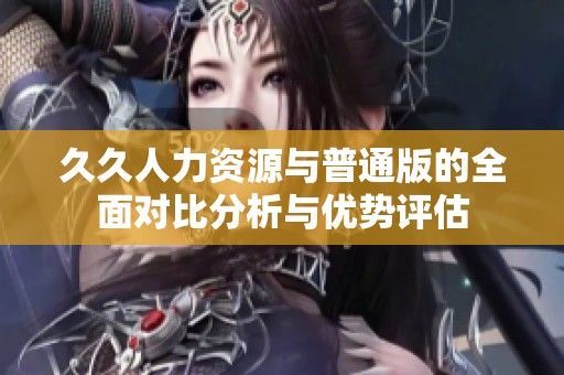 久久人力资源与普通版的全面对比分析与优势评估