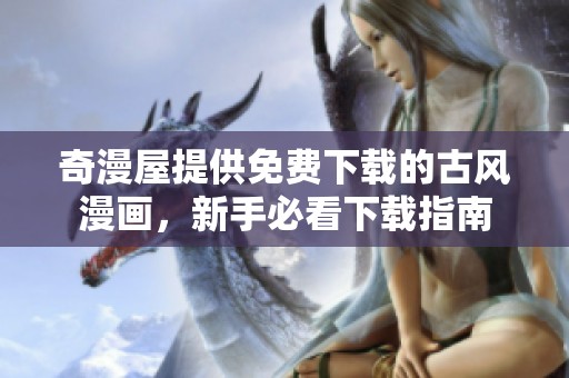 奇漫屋提供免费下载的古风漫画，新手必看下载指南