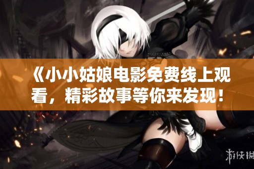 《小小姑娘电影免费线上观看，精彩故事等你来发现！》
