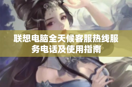联想电脑全天候客服热线服务电话及使用指南