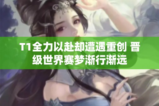 T1全力以赴却遭遇重创 晋级世界赛梦渐行渐远