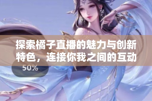 探索橘子直播的魅力与创新特色，连接你我之间的互动乐趣