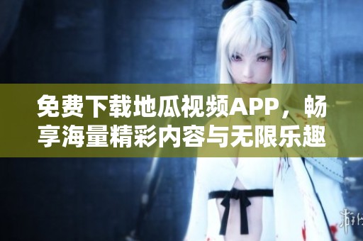 免费下载地瓜视频APP，畅享海量精彩内容与无限乐趣